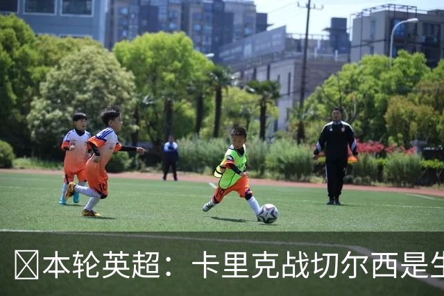 ​本轮英超：卡里克战切尔西是生死战，阿森纳利物浦焦点战，曼城再碰布莱顿
