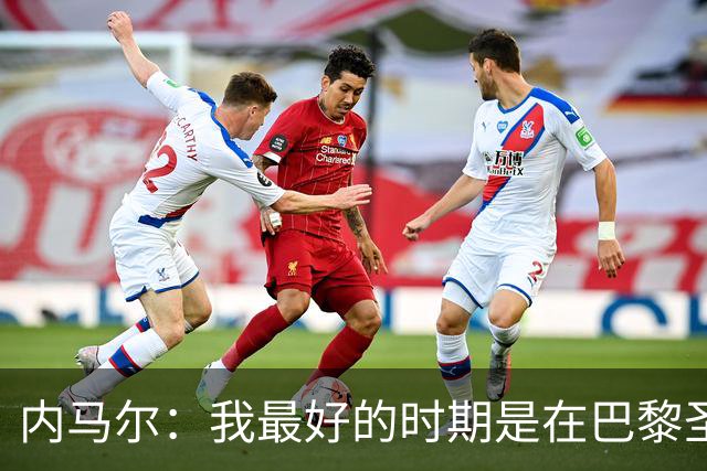 内马尔：我最好的时期是在巴黎圣日耳曼