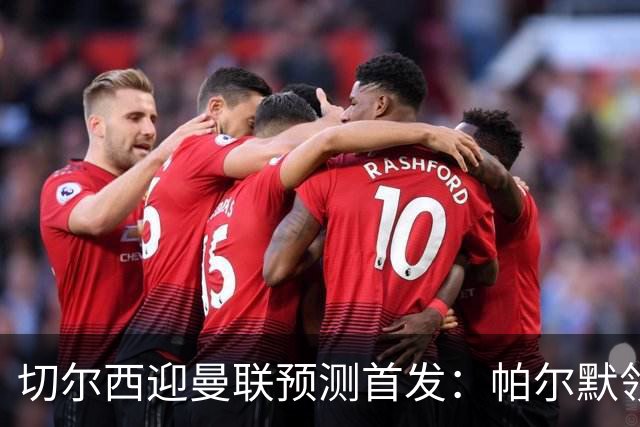 切尔西迎曼联预测首发：帕尔默领衔3-4-2-1
