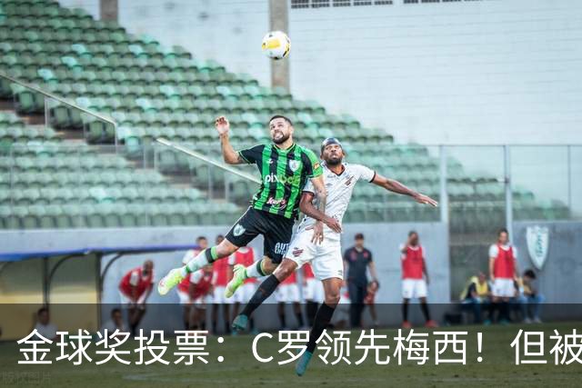 金球奖投票：C罗领先梅西！但被多个媒体质疑！